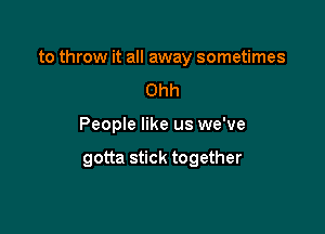 to throw it all away sometimes

Ohh
People like us we've

gotta stick together