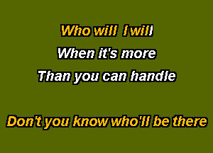 Who WW I will
When it's more
Than you can handle

Don't you know who'll be there