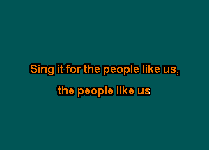 Sing it for the people like us,

the people like us