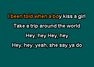 I been told when a boy kiss a girl
Take a trip around the world

Hey, hey Hey, hey

Hey, hey, yeah, she say ya do