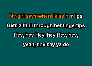 My girl says when I kiss her lips
Gets a thrill through her fingertips

Hey, hey Hey, hey Hey, hey,

yeah. she say ya do