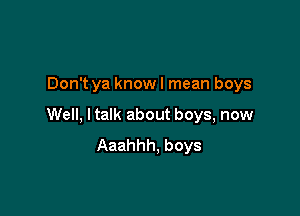 Don't ya know I mean boys

Well, I talk about boys, now
Aaahhh, boys