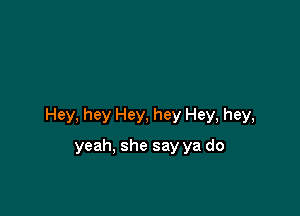 Hey, hey Hey, hey Hey, hey,

yeah. she say ya do