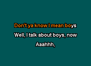 Don't ya know I mean boys

Well, I talk about boys, now
Aaahhh,