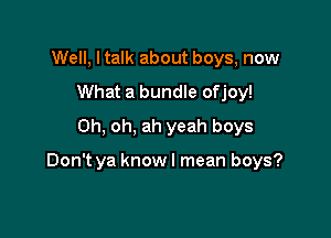 Well, I talk about boys, now
What a bundle ofjoy!
Oh, oh, ah yeah boys

Don't ya know I mean boys?