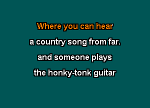 Where you can hear
a country song from far.

and someone plays

the honky-tonk guitar