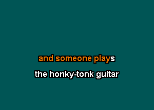 and someone plays

the honky-tonk guitar