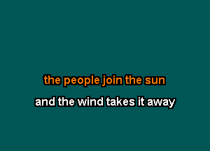 the peoplejoin the sun

and the wind takes it away
