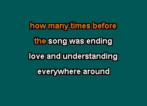 how many times before

the song was ending

love and understanding

everywhere around