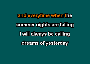 and everytime when the

summer nights are falling

lwill always be calling

dreams of yesterday