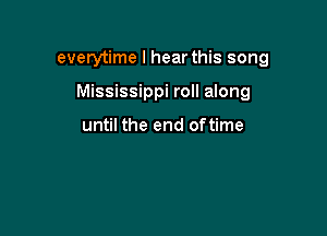 everytime I hear this song

Mississippi roll along

until the end of time