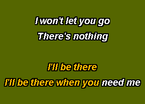 Iwon't let you go

There's nothing

m be there
17! be there when you need me