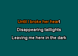 Until I broke her heart

Disappearing taillights

Leaving me here in the dark