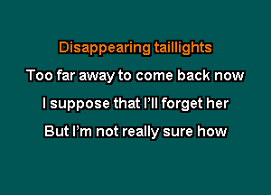 Disappearing taillights

Too far away to come back now

lsuppose that I'll forget her

But Pm not really sure how