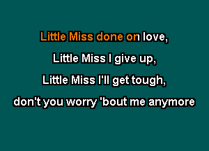 Little Miss done on love,
Little Miss I give up,
Little Miss I'll get tough,

don't you worry 'bout me anymore