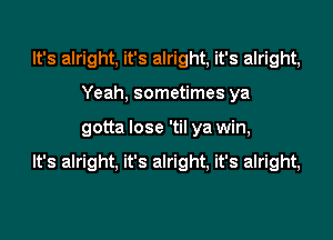 It's alright, it's alright, it's alright,
Yeah, sometimes ya
gotta lose 'til ya win,

It's alright, it's alright, it's alright,