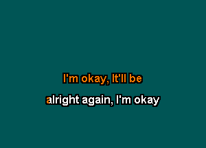 I'm okay. It'll be

alright again, I'm okay