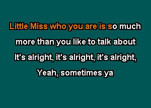 Little Miss who you are is so much
more than you like to talk about
It's alright, it's alright, it's alright,

Yeah, sometimes ya