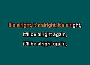 It's alright, it's alright, it's alright,

It'll be alright again,
it'll be alright again,