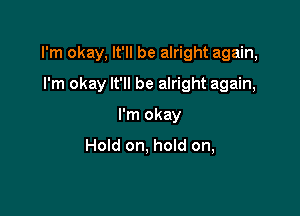 I'm okay, It'll be alright again,

I'm okay It'll be alright again,
I'm okay
Hold on, hold on,