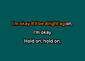 I'm okay It'll be alright again,

I'm okay
Hold on, hold on,