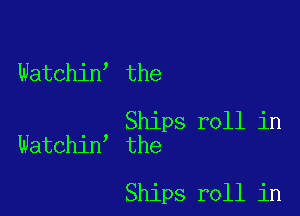 Watchin the

Ships roll in
Watchin the

Ships roll in