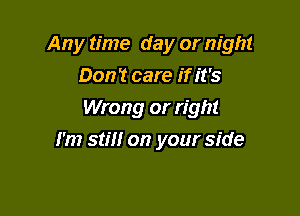 Any time day or night
Don 't care if it '5
Wrong or right

I'm still on your side