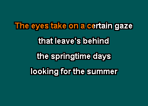 The eyes take on a certain gaze

that leave's behind

the springtime days

looking for the summer