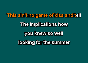 This ain't no game of kiss and tell
The implications how

you knew so well

looking for the summer