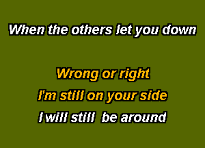 When the others let you down

Wrong or right
I'm still on your side
I will still be around