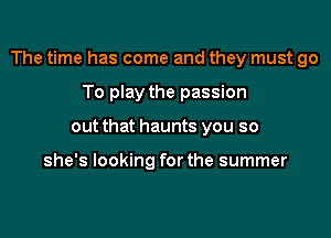 The time has come and they must 90

To play the passion
out that haunts you so

she's looking for the summer