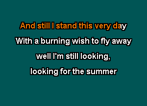 And still I stand this very day

With a burning wish to fly away

well I'm still looking,

looking for the summer