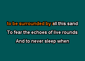 to be surrounded by all this sand

To fear the echoes oflive rounds

And to never sleep when