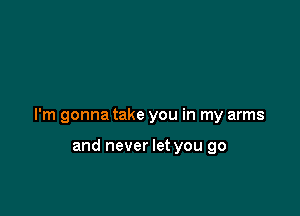 I'm gonna take you in my arms

and never let you go