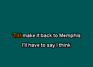 'Til I make it back to Memphis

I'll have to say I think