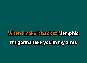 When I make it back to Memphis

I'm gonna take you in my arms