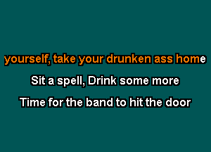 yourself, take your drunken ass home

Sit a spell, Drink some more

Time for the band to hit the door