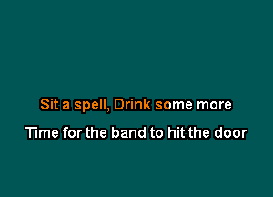 Sit a spell, Drink some more

Time for the band to hit the door