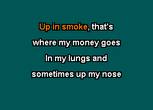 Up in smoke, that's

where my money goes

In my lungs and

sometimes up my nose