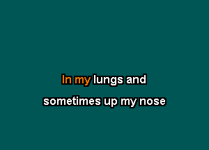 In my lungs and

sometimes up my nose