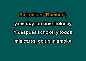 So I roll un Bomber,

y me doy, un buen toke-ay

Y despues l choke, ytodos

mis cares. go up in smoke