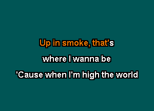 Up in smoke, that's

where I wanna be

'Cause when I'm high the world