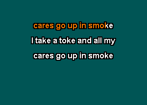cares go up in smoke

Itake a toke and all my

cares go up in smoke