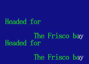 Headed for

The Frisco bay
Headed for

The Frisco bay