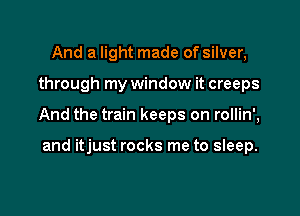 And a light made of silver,

through my window it creeps

And the train keeps on rollin',

and itjust rocks me to sleep.