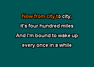 Now from city to city,

it's four hundred miles

And I'm bound to wake up

every once in a while