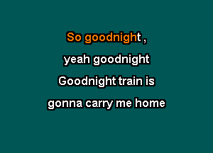 So goodnight,

yeah goodnight

Goodnight train is

gonna carry me home