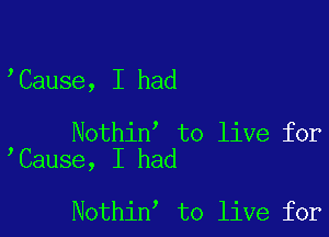 Cause, I had

Nothin' to live for
Cause, I had

Nothin to live for