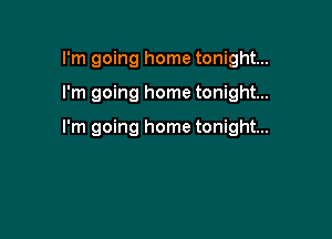 I'm going home tonight...

I'm going home tonight...

I'm going home tonight...