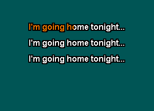 I'm going home tonight...

I'm going home tonight...

I'm going home tonight...